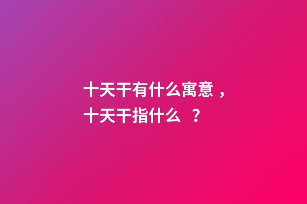 十天干有什么寓意，十天干指什么？